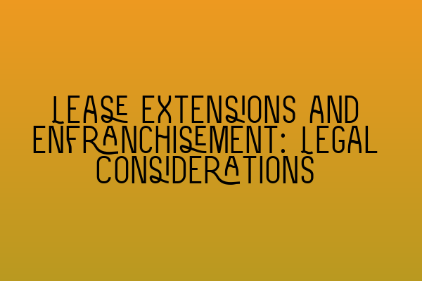 Lease Extensions and Enfranchisement: Legal Considerations