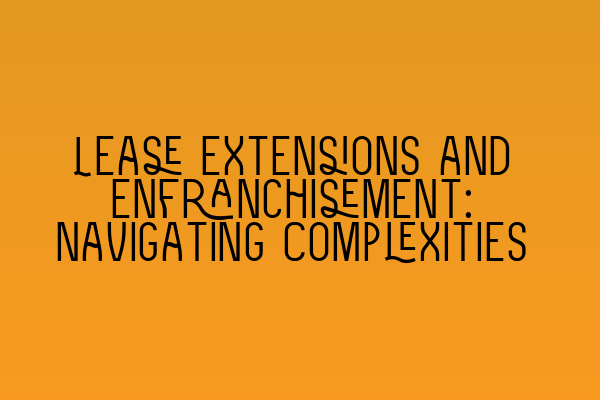 Lease Extensions and Enfranchisement: Navigating Complexities