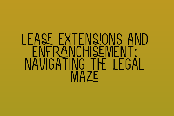 Lease Extensions and Enfranchisement: Navigating the Legal Maze