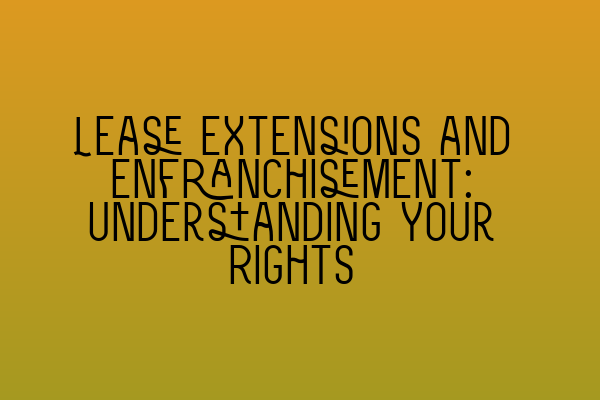 Lease Extensions and Enfranchisement: Understanding Your Rights