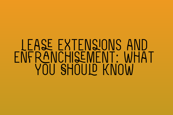 Lease Extensions and Enfranchisement: What You Should Know