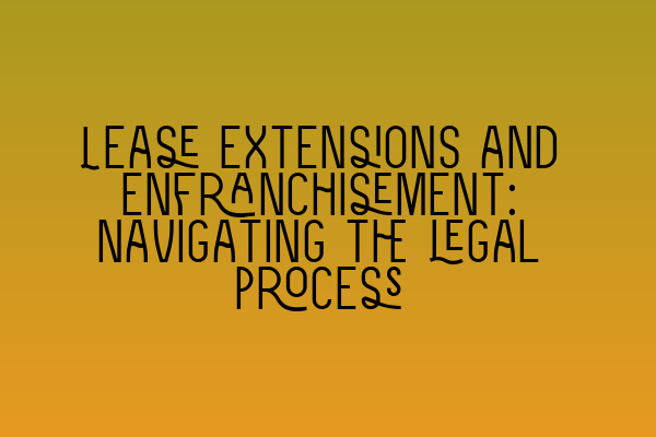 Lease extensions and enfranchisement: Navigating the legal process