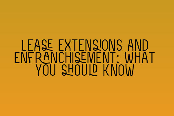 Lease extensions and enfranchisement: what you should know