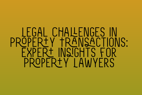 Featured image for Legal Challenges in Property Transactions: Expert Insights for Property Lawyers