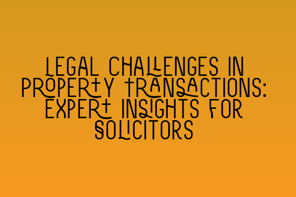 Legal Challenges in Property Transactions: Expert Insights for Solicitors