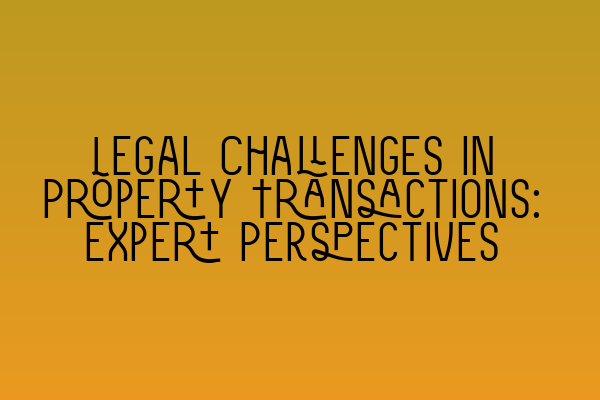 Featured image for Legal Challenges in Property Transactions: Expert Perspectives