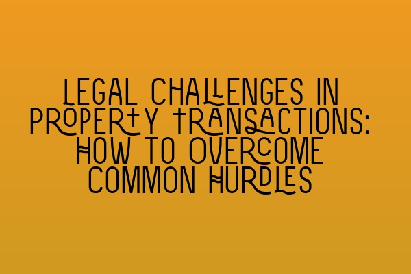 Featured image for Legal Challenges in Property Transactions: How to Overcome Common Hurdles