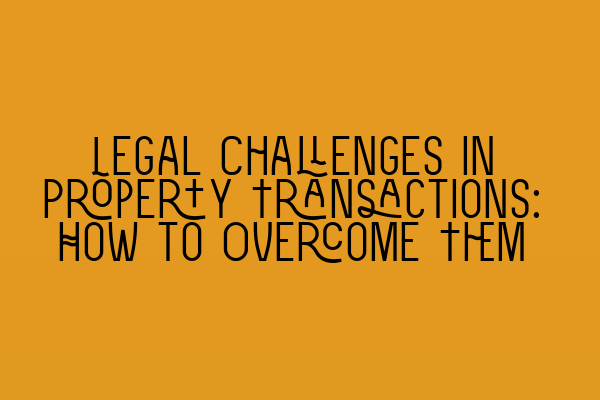 Featured image for Legal Challenges in Property Transactions: How to Overcome Them