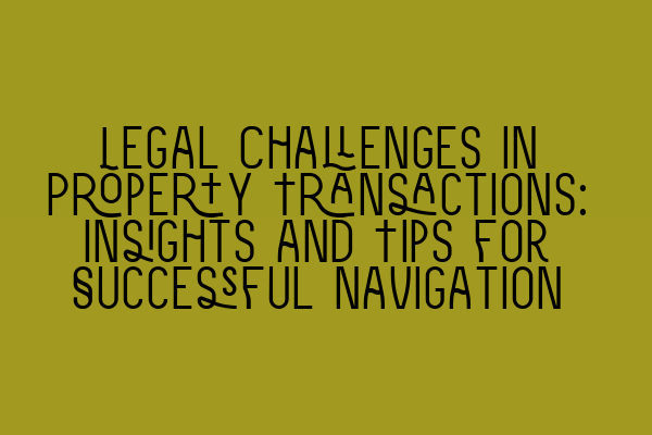 Legal Challenges in Property Transactions: Insights and Tips for Successful Navigation