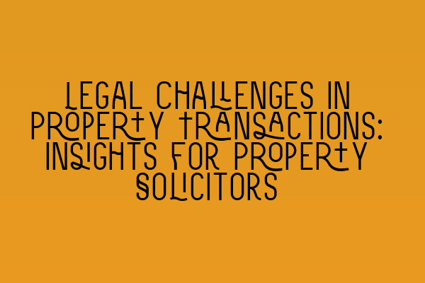 Legal Challenges in Property Transactions: Insights for Property Solicitors