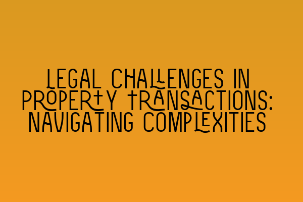 Featured image for Legal Challenges in Property Transactions: Navigating Complexities