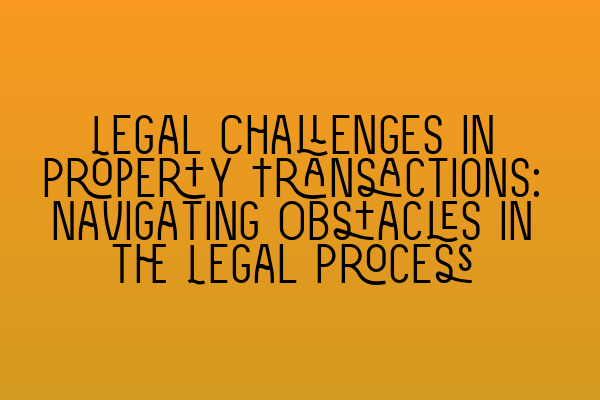 Legal Challenges in Property Transactions: Navigating Obstacles in the Legal Process