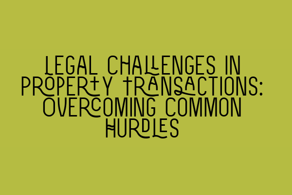 Legal Challenges in Property Transactions: Overcoming Common Hurdles