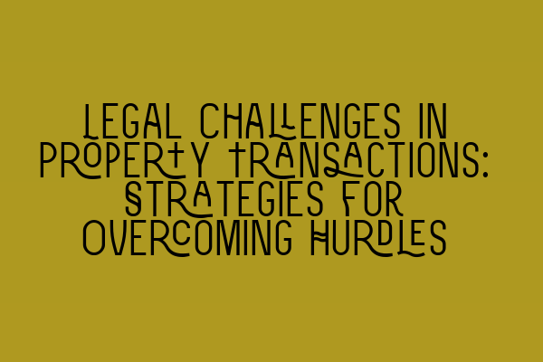 Legal Challenges in Property Transactions: Strategies for Overcoming Hurdles