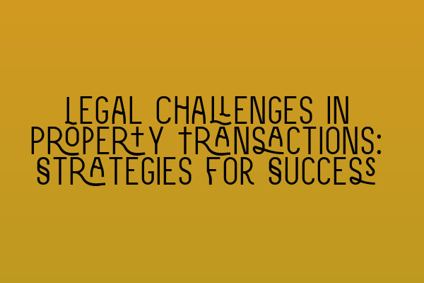 Legal Challenges in Property Transactions: Strategies for Success