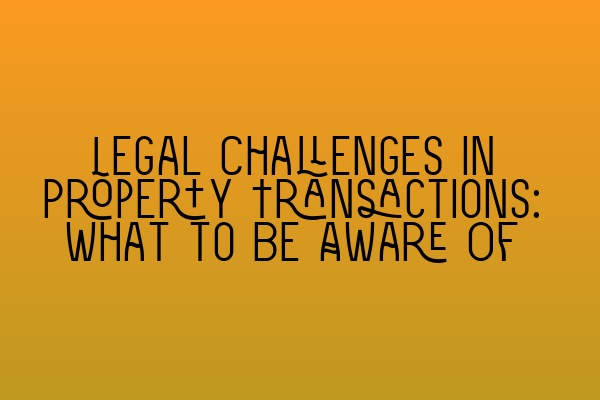 Featured image for Legal Challenges in Property Transactions: What to Be Aware Of