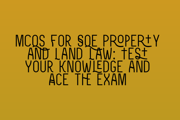 MCQs for SQE Property and Land Law: Test Your Knowledge and Ace the Exam