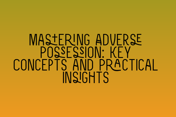 Mastering Adverse Possession: Key Concepts and Practical Insights