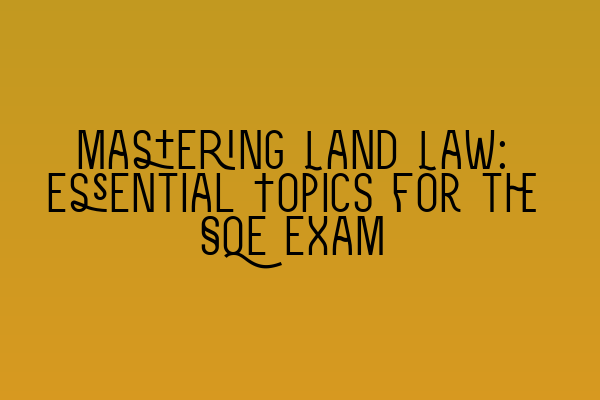 Mastering Land Law: Essential Topics for the SQE Exam