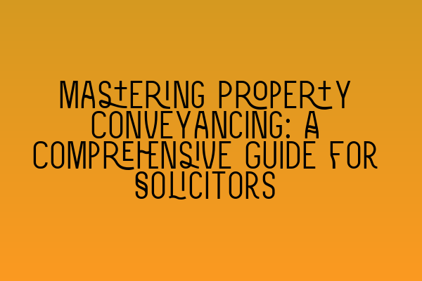 Mastering Property Conveyancing: A Comprehensive Guide for Solicitors