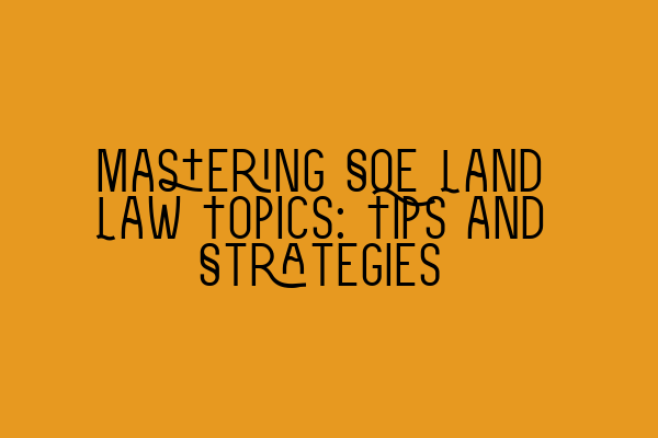 Mastering SQE Land Law Topics: Tips and Strategies