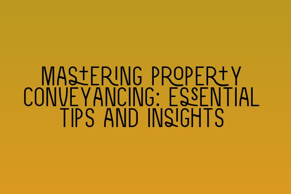 Mastering property conveyancing: Essential tips and insights