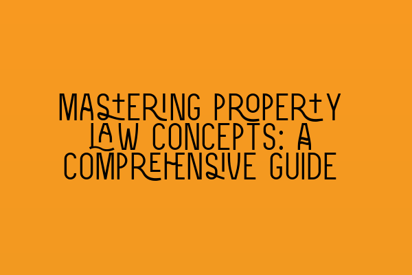 Mastering property law concepts: A comprehensive guide