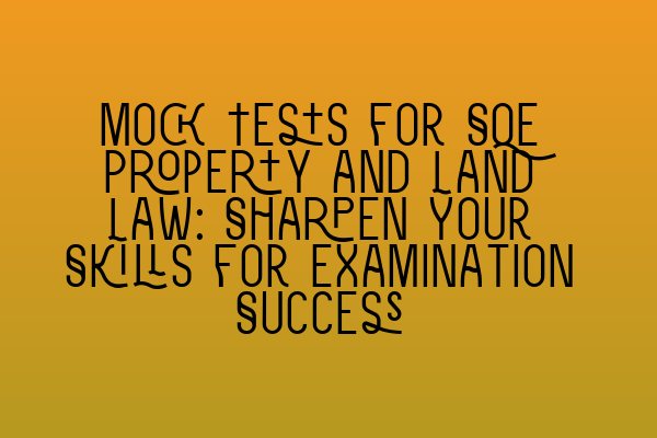 Mock Tests for SQE Property and Land Law: Sharpen Your Skills for Examination Success