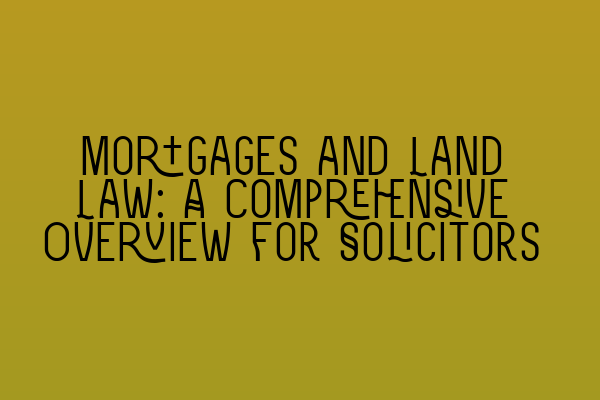 Mortgages and Land Law: A Comprehensive Overview for Solicitors