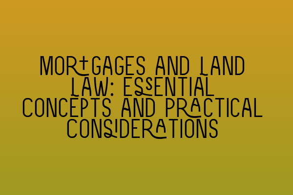 Mortgages and Land Law: Essential Concepts and Practical Considerations