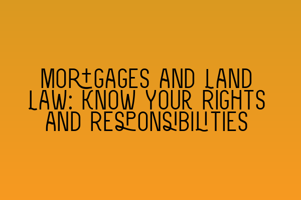 Mortgages and Land Law: Know Your Rights and Responsibilities