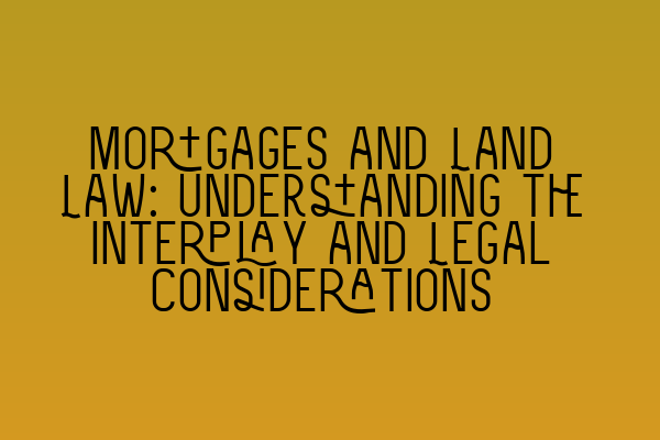 Mortgages and Land Law: Understanding the Interplay and Legal Considerations