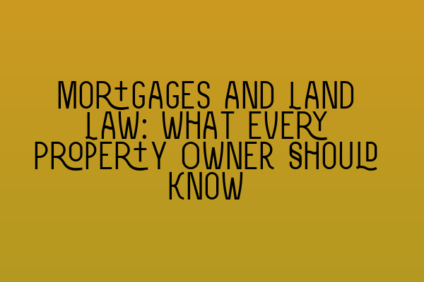 Mortgages and Land Law: What Every Property Owner Should Know