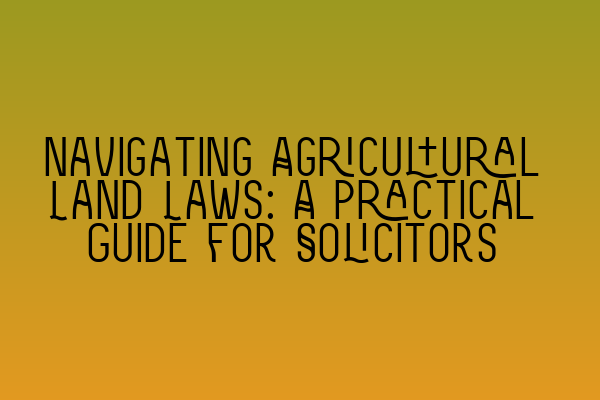 Navigating Agricultural Land Laws: A Practical Guide for Solicitors