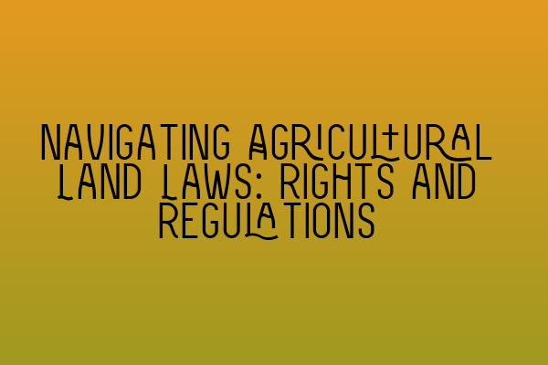 Navigating Agricultural Land Laws: Rights and Regulations