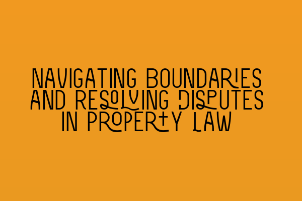 Navigating Boundaries and Resolving Disputes in Property Law