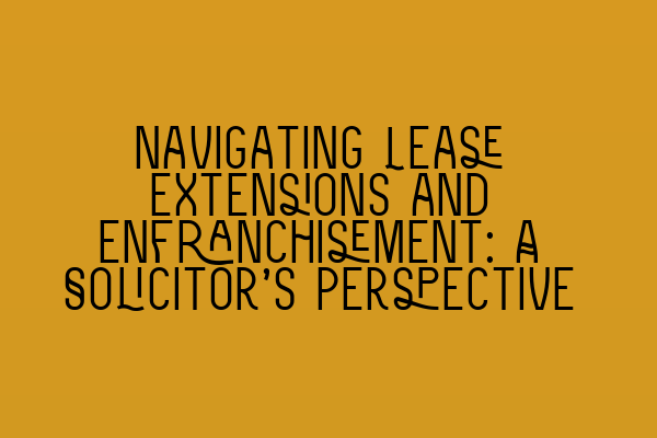 Navigating Lease Extensions and Enfranchisement: A Solicitor’s Perspective