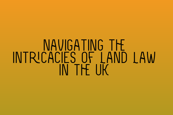 Navigating the intricacies of Land Law in the UK