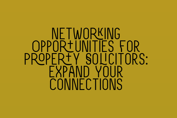 Networking Opportunities for Property Solicitors: Expand Your Connections