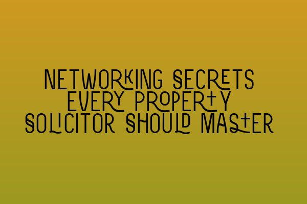 Networking Secrets Every Property Solicitor Should Master