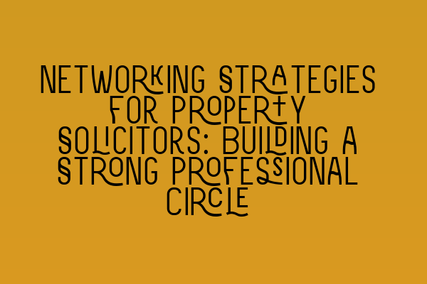 Networking Strategies for Property Solicitors: Building a Strong Professional Circle