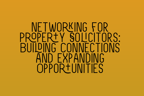 Networking for Property Solicitors: Building Connections and Expanding Opportunities