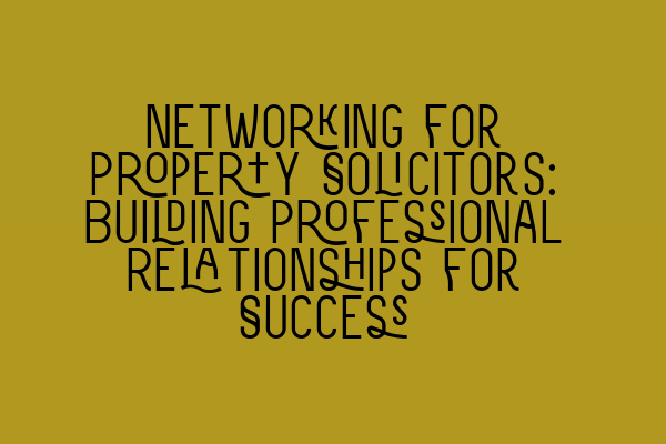 Networking for Property Solicitors: Building Professional Relationships for Success