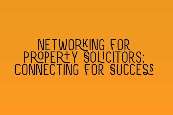 Networking for Property Solicitors: Connecting for Success