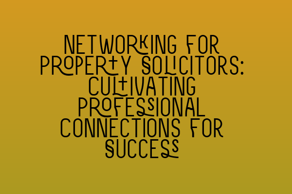 Networking for Property Solicitors: Cultivating Professional Connections for Success