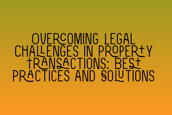 Overcoming Legal Challenges in Property Transactions: Best Practices and Solutions