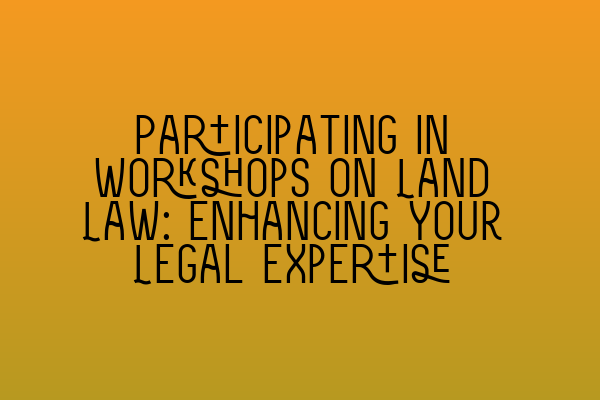 Participating in Workshops on Land Law: Enhancing Your Legal Expertise