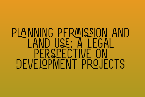 Planning Permission and Land Use: A Legal Perspective on Development Projects