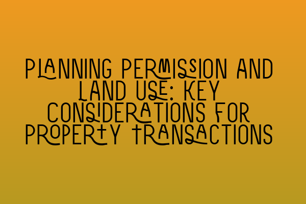 Planning Permission and Land Use: Key Considerations for Property Transactions