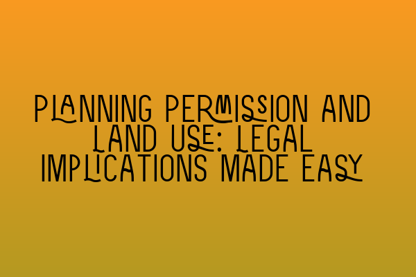 Planning Permission and Land Use: Legal Implications Made Easy